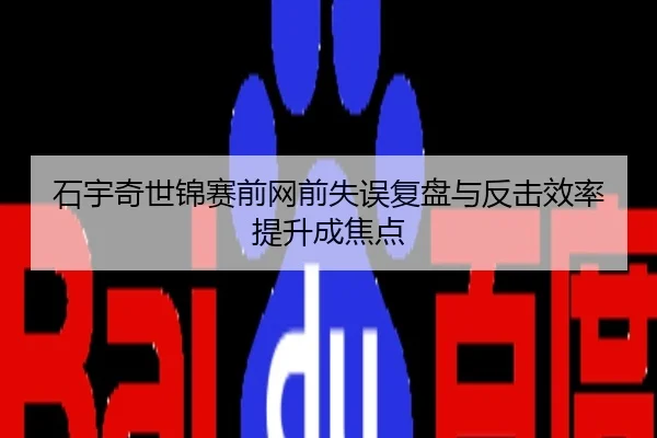 石宇奇世锦赛前网前失误复盘与反击效率提升成焦点