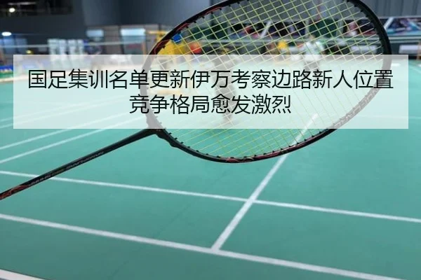 国足集训名单更新伊万考察边路新人位置竞争格局愈发激烈