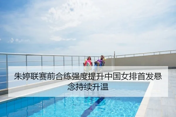 朱婷联赛前合练强度提升中国女排首发悬念持续升温