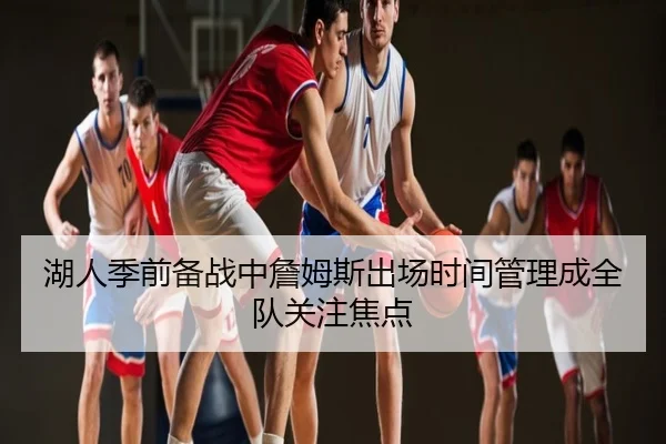 湖人季前备战中詹姆斯出场时间管理成全队关注焦点