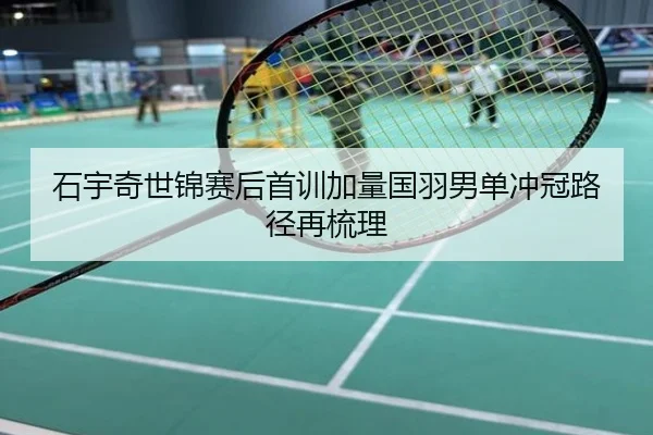 石宇奇世锦赛后首训加量国羽男单冲冠路径再梳理