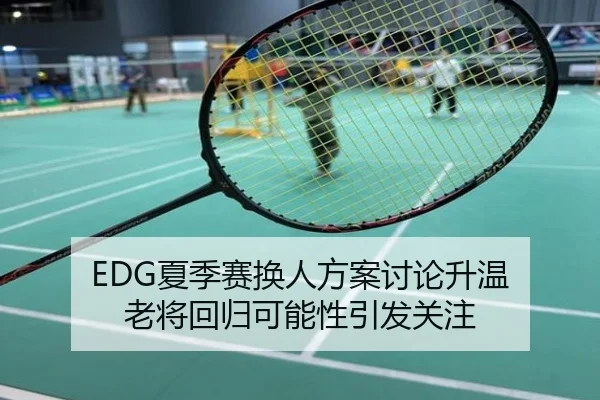 EDG夏季赛换人方案讨论升温 老将回归可能性引发关注