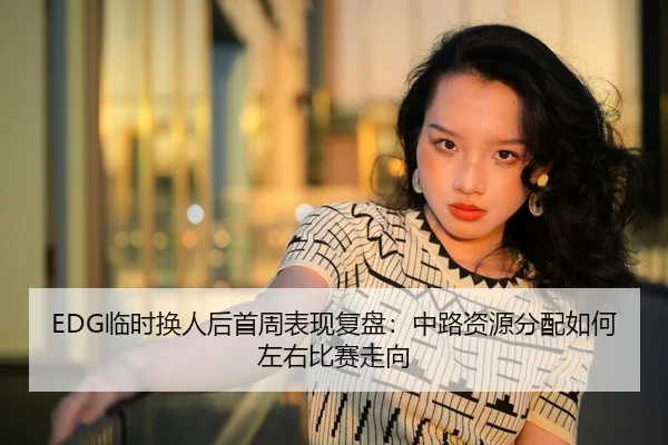 EDG临时换人后首周表现复盘：中路资源分配如何左右比赛走向