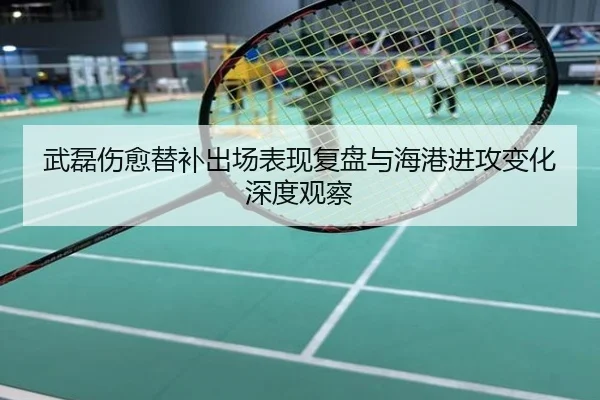 武磊伤愈替补出场表现复盘与海港进攻变化深度观察