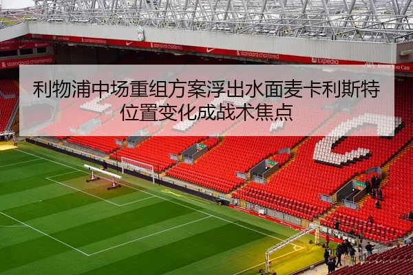 利物浦中场重组方案浮出水面麦卡利斯特位置变化成战术焦点